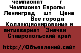 11.1) чемпионат : 1971 г - Чемпионат Европы - Ленинград (3 шт) › Цена ­ 249 - Все города Коллекционирование и антиквариат » Значки   . Ставропольский край